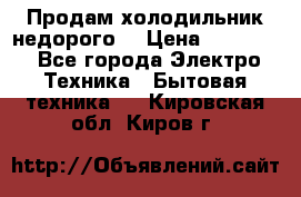 Продам холодильник недорого. › Цена ­ 15 000 - Все города Электро-Техника » Бытовая техника   . Кировская обл.,Киров г.